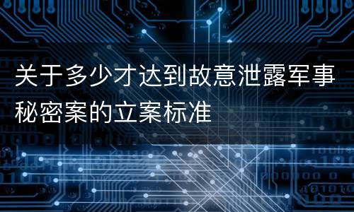 关于多少才达到故意泄露军事秘密案的立案标准