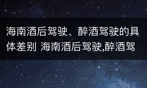海南酒后驾驶、醉酒驾驶的具体差别 海南酒后驾驶,醉酒驾驶的具体差别在哪里