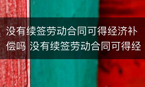 没有续签劳动合同可得经济补偿吗 没有续签劳动合同可得经济补偿吗