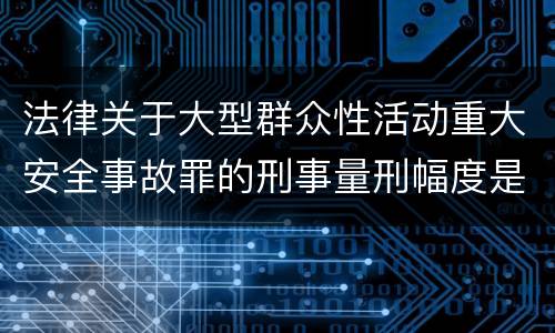 法律关于大型群众性活动重大安全事故罪的刑事量刑幅度是怎样的