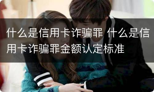 什么是信用卡诈骗罪 什么是信用卡诈骗罪金额认定标准