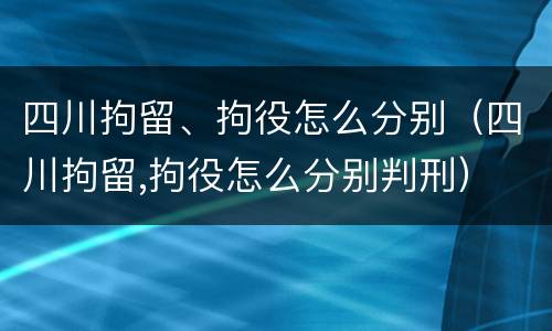 四川拘留、拘役怎么分别（四川拘留,拘役怎么分别判刑）