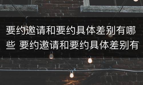 要约邀请和要约具体差别有哪些 要约邀请和要约具体差别有哪些原因