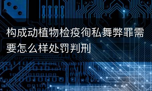 构成动植物检疫徇私舞弊罪需要怎么样处罚判刑
