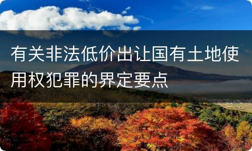 有关非法低价出让国有土地使用权犯罪的界定要点