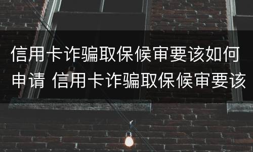 信用卡诈骗取保候审要该如何申请 信用卡诈骗取保候审要该如何申请呢