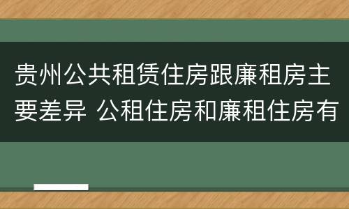 贵州公共租赁住房跟廉租房主要差异 公租住房和廉租住房有什么区别