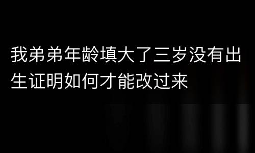 我弟弟年龄填大了三岁没有出生证明如何才能改过来