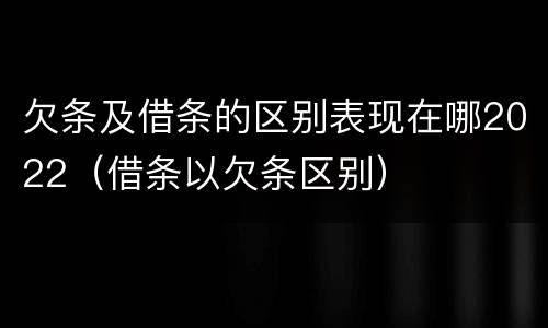 欠条及借条的区别表现在哪2022（借条以欠条区别）
