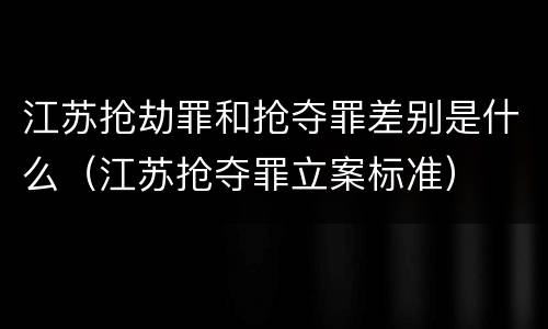 江苏抢劫罪和抢夺罪差别是什么（江苏抢夺罪立案标准）