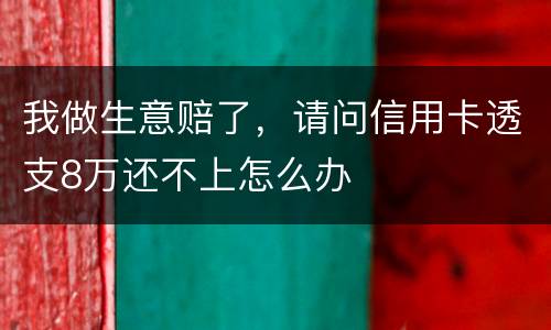 我做生意赔了，请问信用卡透支8万还不上怎么办