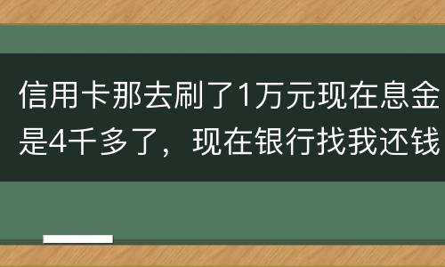 信用卡那去刷了1万元现在息金是4千多了，现在银行找我还钱，要怎样能够诉讼他，