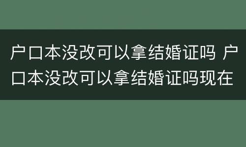 户口本没改可以拿结婚证吗 户口本没改可以拿结婚证吗现在