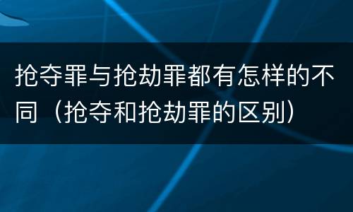 抢夺罪与抢劫罪都有怎样的不同（抢夺和抢劫罪的区别）