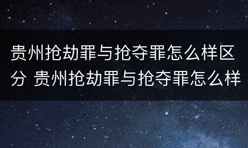 贵州抢劫罪与抢夺罪怎么样区分 贵州抢劫罪与抢夺罪怎么样区分呢