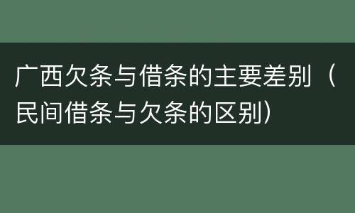 广西欠条与借条的主要差别（民间借条与欠条的区别）