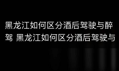 黑龙江如何区分酒后驾驶与醉驾 黑龙江如何区分酒后驾驶与醉驾