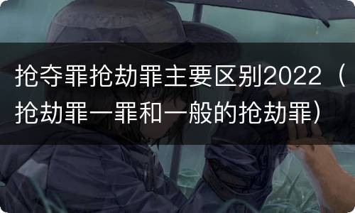 抢夺罪抢劫罪主要区别2022（抢劫罪一罪和一般的抢劫罪）