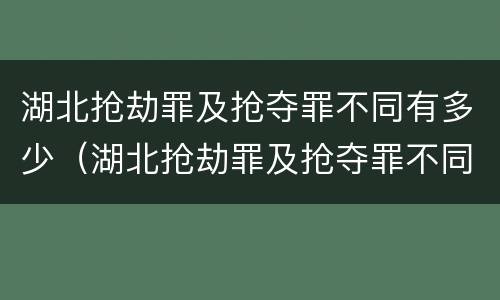 湖北抢劫罪及抢夺罪不同有多少（湖北抢劫罪及抢夺罪不同有多少人）