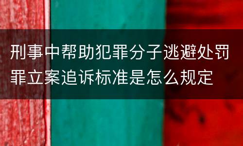 刑事中帮助犯罪分子逃避处罚罪立案追诉标准是怎么规定