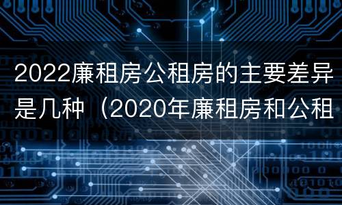 2022廉租房公租房的主要差异是几种（2020年廉租房和公租房的区别）