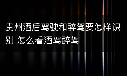 贵州酒后驾驶和醉驾要怎样识别 怎么看酒驾醉驾