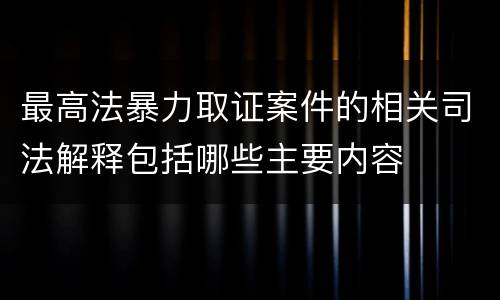 最高法暴力取证案件的相关司法解释包括哪些主要内容