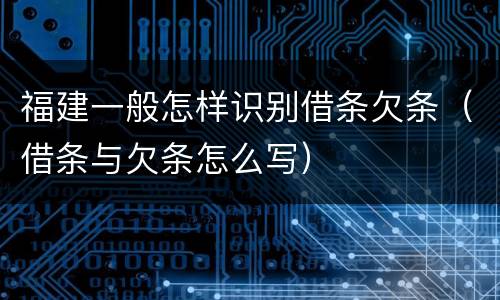 福建一般怎样识别借条欠条（借条与欠条怎么写）