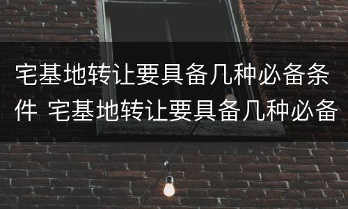 宅基地转让要具备几种必备条件 宅基地转让要具备几种必备条件和条件