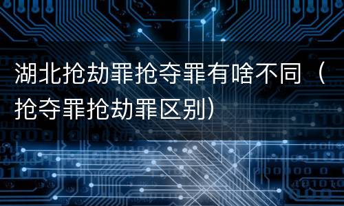 湖北抢劫罪抢夺罪有啥不同（抢夺罪抢劫罪区别）