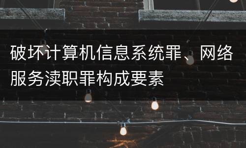 破坏计算机信息系统罪、网络服务渎职罪构成要素