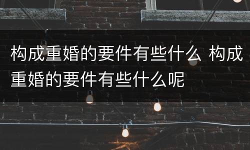 构成重婚的要件有些什么 构成重婚的要件有些什么呢
