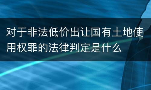 对于非法低价出让国有土地使用权罪的法律判定是什么