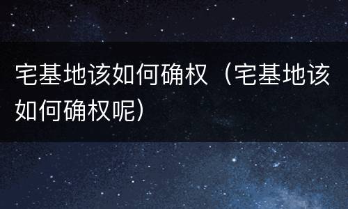 宅基地该如何确权（宅基地该如何确权呢）