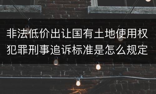 非法低价出让国有土地使用权犯罪刑事追诉标准是怎么规定