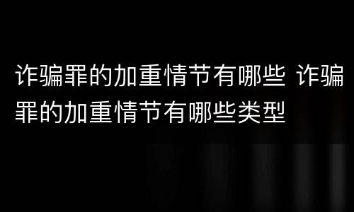 诈骗罪的加重情节有哪些 诈骗罪的加重情节有哪些类型