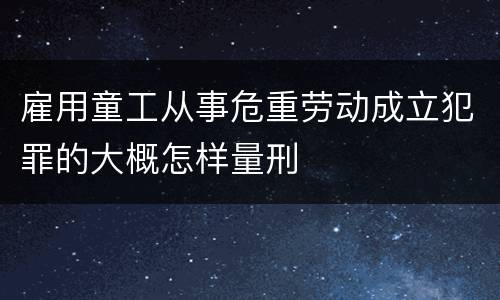 雇用童工从事危重劳动成立犯罪的大概怎样量刑