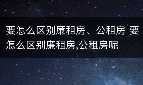 要怎么区别廉租房、公租房 要怎么区别廉租房,公租房呢