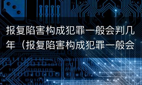 报复陷害构成犯罪一般会判几年（报复陷害构成犯罪一般会判几年呢）