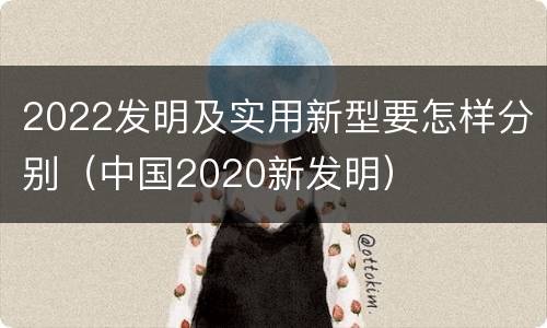 2022发明及实用新型要怎样分别（中国2020新发明）