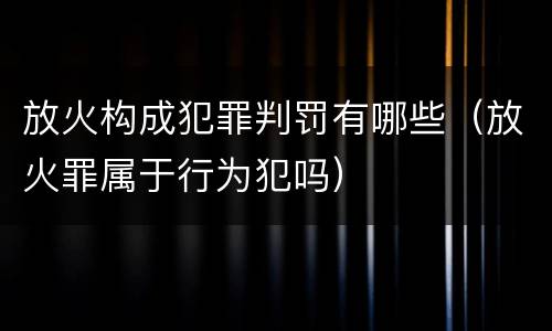 放火构成犯罪判罚有哪些（放火罪属于行为犯吗）