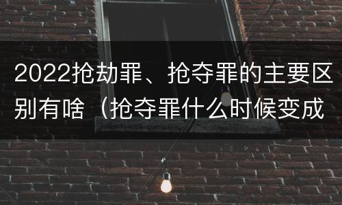 2022抢劫罪、抢夺罪的主要区别有啥（抢夺罪什么时候变成抢劫罪）