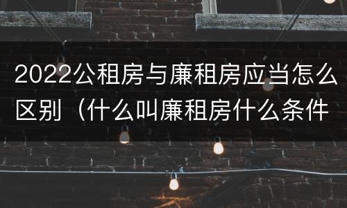 2022公租房与廉租房应当怎么区别（什么叫廉租房什么条件什么叫公租房）