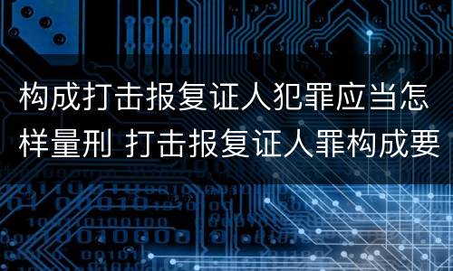 构成打击报复证人犯罪应当怎样量刑 打击报复证人罪构成要件
