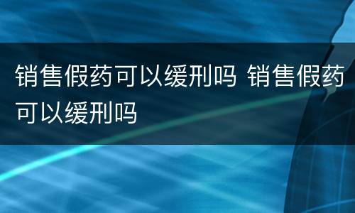 销售假药可以缓刑吗 销售假药可以缓刑吗