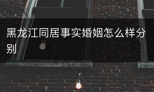 黑龙江同居事实婚姻怎么样分别