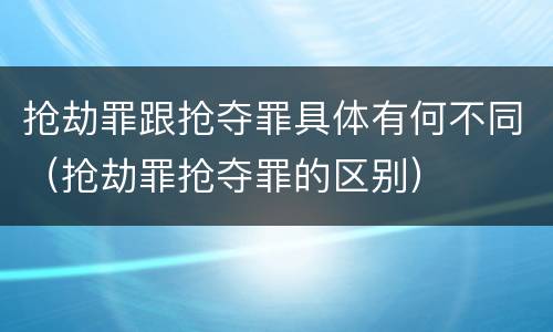 抢劫罪跟抢夺罪具体有何不同（抢劫罪抢夺罪的区别）