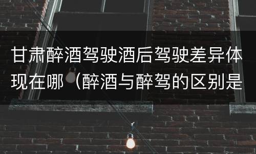 甘肃醉酒驾驶酒后驾驶差异体现在哪（醉酒与醉驾的区别是）