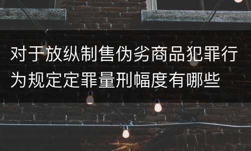 对于放纵制售伪劣商品犯罪行为规定定罪量刑幅度有哪些