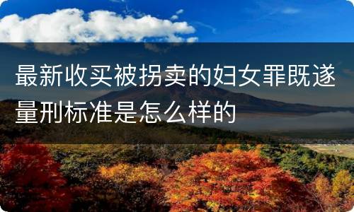 最新收买被拐卖的妇女罪既遂量刑标准是怎么样的